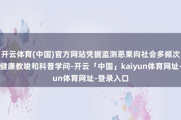 开云体育(中国)官方网站凭据监测恶果向社会多频次发布干系健康教唆和科普学问-开云「中国」kaiyun体育网址-登录入口