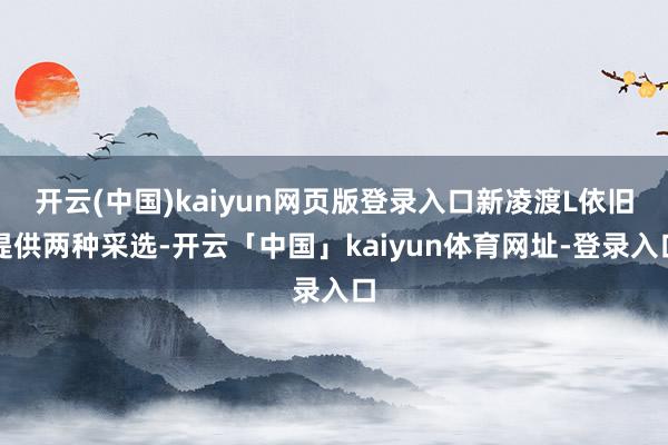 开云(中国)kaiyun网页版登录入口新凌渡L依旧提供两种采选-开云「中国」kaiyun体育网址-登录入口