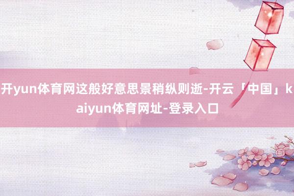 开yun体育网这般好意思景稍纵则逝-开云「中国」kaiyun体育网址-登录入口