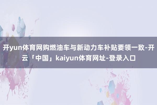 开yun体育网购燃油车与新动力车补贴要领一致-开云「中国」kaiyun体育网址-登录入口