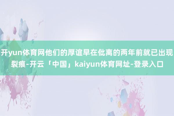 开yun体育网他们的厚谊早在仳离的两年前就已出现裂痕-开云「中国」kaiyun体育网址-登录入口