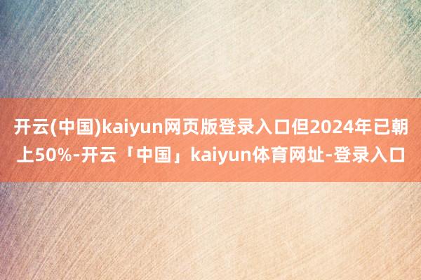 开云(中国)kaiyun网页版登录入口但2024年已朝上50%-开云「中国」kaiyun体育网址-登录入口