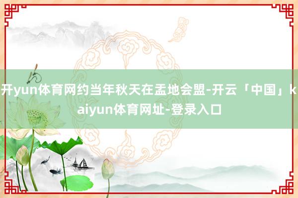 开yun体育网约当年秋天在盂地会盟-开云「中国」kaiyun体育网址-登录入口