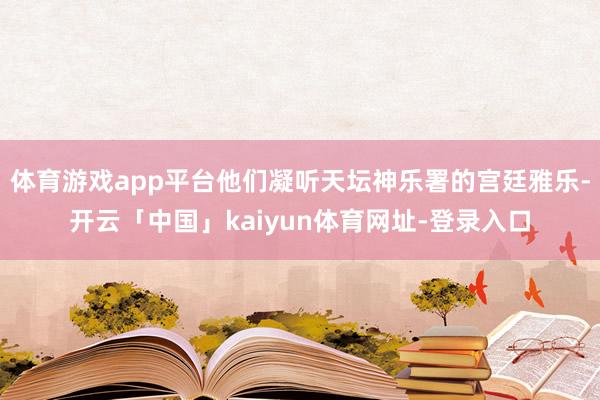 体育游戏app平台他们凝听天坛神乐署的宫廷雅乐-开云「中国」kaiyun体育网址-登录入口