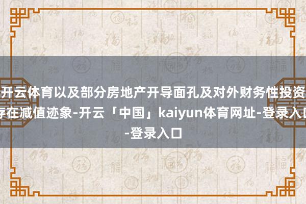 开云体育以及部分房地产开导面孔及对外财务性投资存在减值迹象-开云「中国」kaiyun体育网址-登录入口