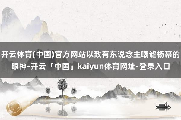 开云体育(中国)官方网站以致有东说念主嘲谑杨幂的眼神-开云「中国」kaiyun体育网址-登录入口