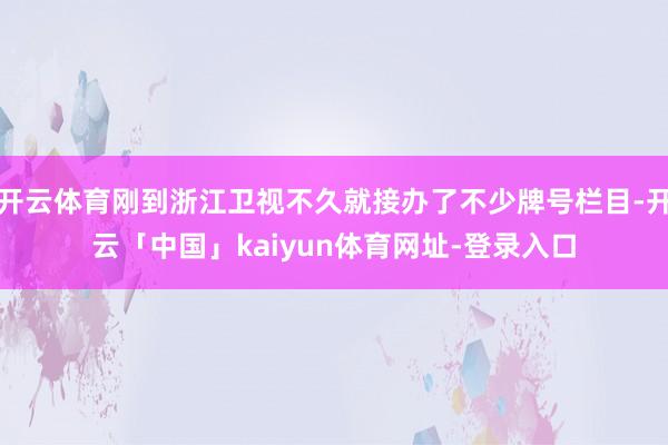 开云体育刚到浙江卫视不久就接办了不少牌号栏目-开云「中国」kaiyun体育网址-登录入口
