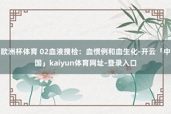 欧洲杯体育 02血液搜检：血惯例和血生化-开云「中国」kaiyun体育网址-登录入口