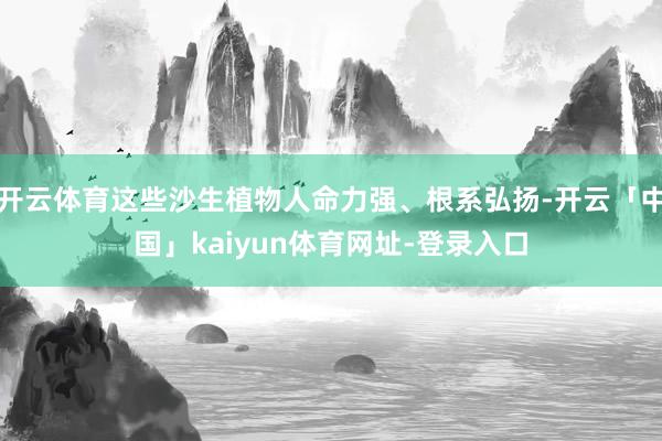 开云体育这些沙生植物人命力强、根系弘扬-开云「中国」kaiyun体育网址-登录入口