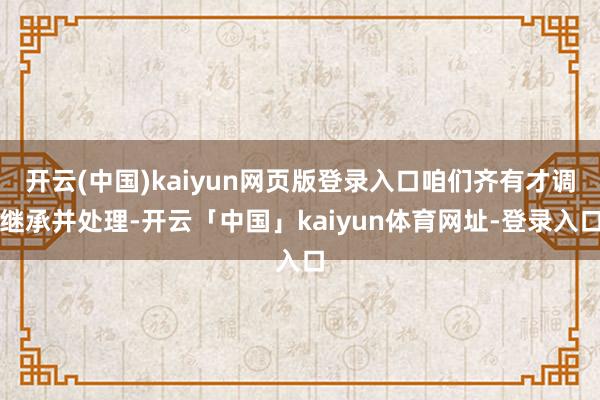 开云(中国)kaiyun网页版登录入口咱们齐有才调继承并处理-开云「中国」kaiyun体育网址-登录入口