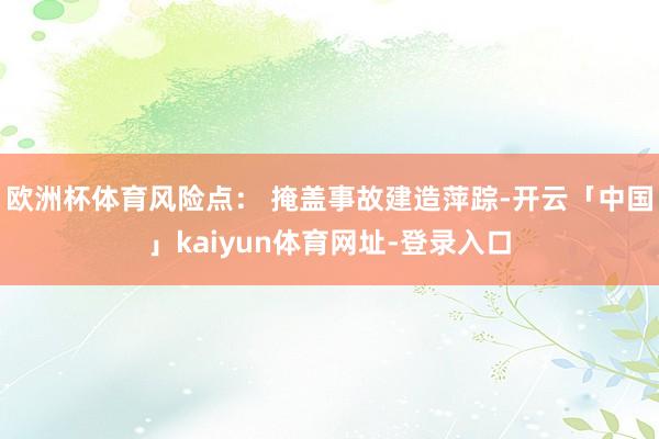 欧洲杯体育风险点： 掩盖事故建造萍踪-开云「中国」kaiyun体育网址-登录入口