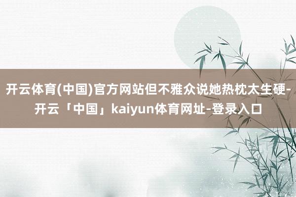 开云体育(中国)官方网站但不雅众说她热枕太生硬-开云「中国」kaiyun体育网址-登录入口