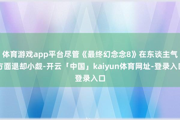 体育游戏app平台尽管《最终幻念念8》在东谈主气方面退却小觑-开云「中国」kaiyun体育网址-登录入口