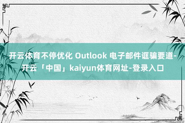 开云体育不停优化 Outlook 电子邮件诓骗要道-开云「中国」kaiyun体育网址-登录入口