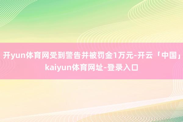 开yun体育网受到警告并被罚金1万元-开云「中国」kaiyun体育网址-登录入口