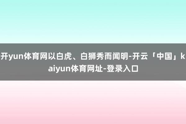 开yun体育网以白虎、白狮秀而闻明-开云「中国」kaiyun体育网址-登录入口