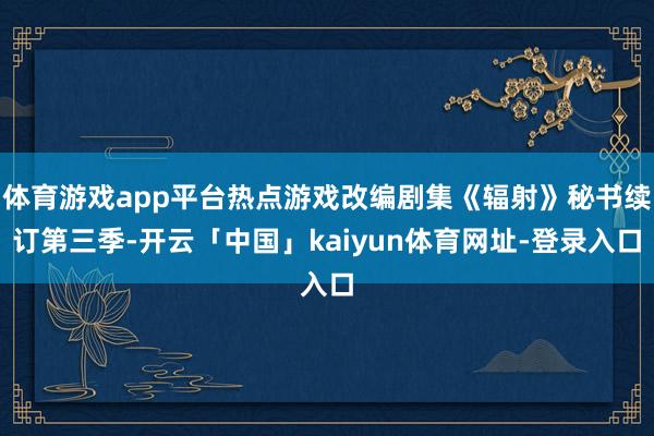 体育游戏app平台热点游戏改编剧集《辐射》秘书续订第三季-开云「中国」kaiyun体育网址-登录入口