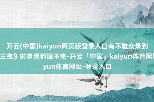 开云(中国)kaiyun网页版登录入口有不雅众录到她唱《三天三夜》时鼻涕都擦不完-开云「中国」kaiyun体育网址-登录入口