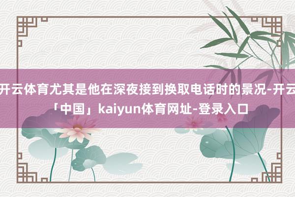 开云体育尤其是他在深夜接到换取电话时的景况-开云「中国」kaiyun体育网址-登录入口
