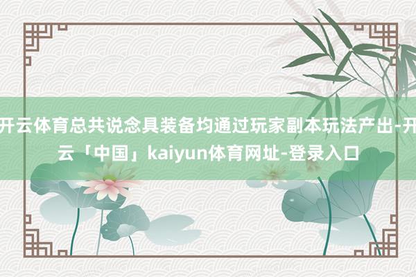 开云体育总共说念具装备均通过玩家副本玩法产出-开云「中国」kaiyun体育网址-登录入口