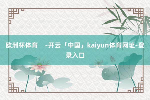 欧洲杯体育    -开云「中国」kaiyun体育网址-登录入口