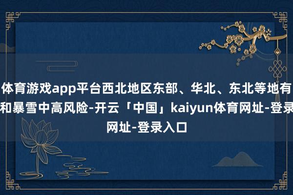 体育游戏app平台西北地区东部、华北、东北等地有寒潮和暴雪中高风险-开云「中国」kaiyun体育网址-登录入口