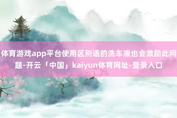 体育游戏app平台使用区别适的洗车液也会激励此问题-开云「中国」kaiyun体育网址-登录入口