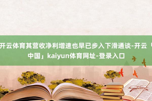 开云体育其营收净利增速也早已步入下滑通谈-开云「中国」kaiyun体育网址-登录入口