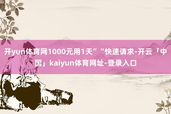 开yun体育网1000元用1天”“快速请求-开云「中国」kaiyun体育网址-登录入口