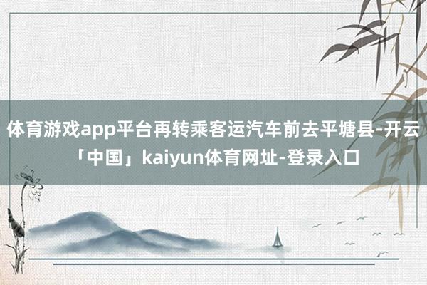 体育游戏app平台再转乘客运汽车前去平塘县-开云「中国」kaiyun体育网址-登录入口