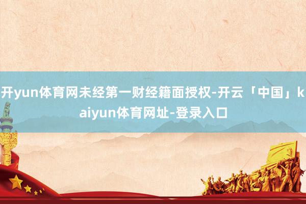 开yun体育网未经第一财经籍面授权-开云「中国」kaiyun体育网址-登录入口