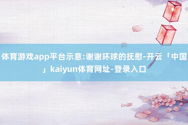 体育游戏app平台示意:谢谢环球的抚慰-开云「中国」kaiyun体育网址-登录入口