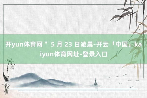 开yun体育网＂ 5 月 23 日凌晨-开云「中国」kaiyun体育网址-登录入口