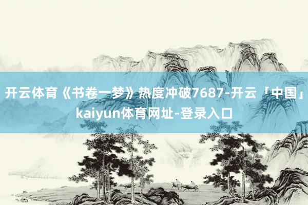 开云体育《书卷一梦》热度冲破7687-开云「中国」kaiyun体育网址-登录入口