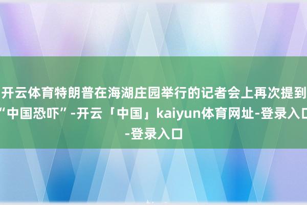 开云体育特朗普在海湖庄园举行的记者会上再次提到“中国恐吓”-开云「中国」kaiyun体育网址-登录入口