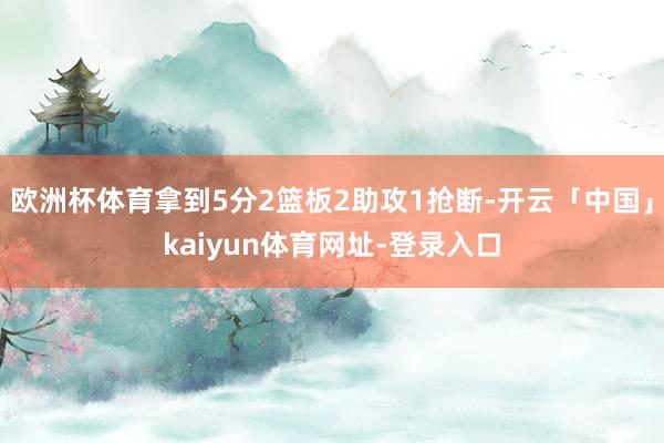 欧洲杯体育拿到5分2篮板2助攻1抢断-开云「中国」kaiyun体育网址-登录入口