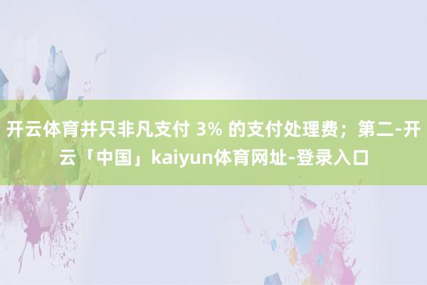开云体育并只非凡支付 3% 的支付处理费；第二-开云「中国」kaiyun体育网址-登录入口