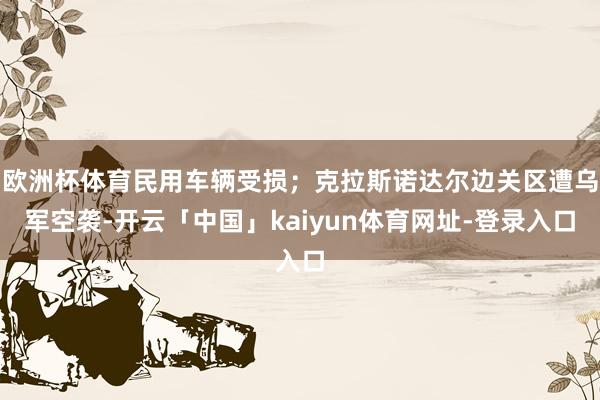 欧洲杯体育民用车辆受损；克拉斯诺达尔边关区遭乌军空袭-开云「中国」kaiyun体育网址-登录入口