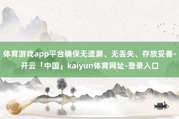 体育游戏app平台确保无遗漏、无丢失、存放妥善-开云「中国」kaiyun体育网址-登录入口