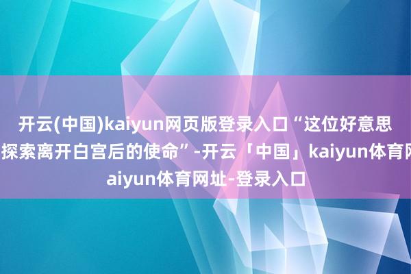 开云(中国)kaiyun网页版登录入口“这位好意思国前总统正在探索离开白宫后的使命”-开云「中国」kaiyun体育网址-登录入口