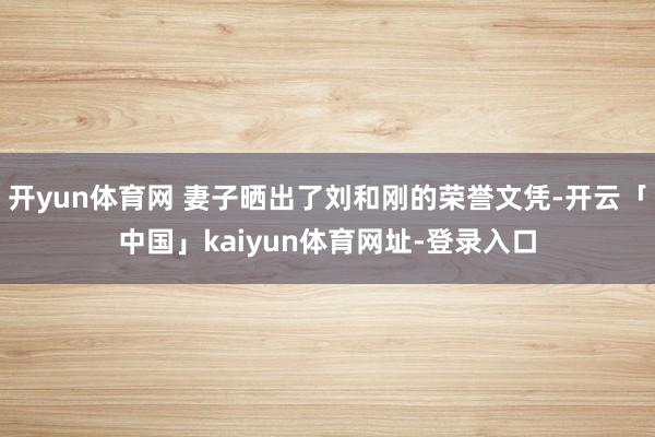开yun体育网 妻子晒出了刘和刚的荣誉文凭-开云「中国」kaiyun体育网址-登录入口