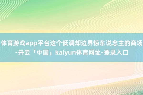 体育游戏app平台这个低调却边界惊东说念主的商场-开云「中国」kaiyun体育网址-登录入口