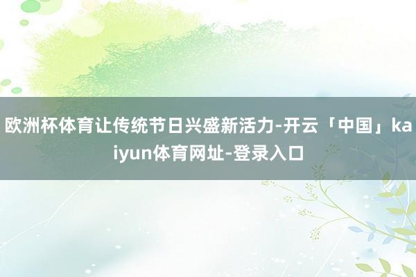 欧洲杯体育让传统节日兴盛新活力-开云「中国」kaiyun体育网址-登录入口