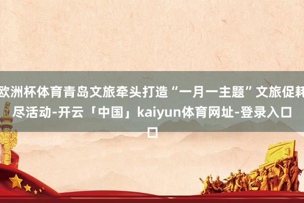 欧洲杯体育青岛文旅牵头打造“一月一主题”文旅促耗尽活动-开云「中国」kaiyun体育网址-登录入口