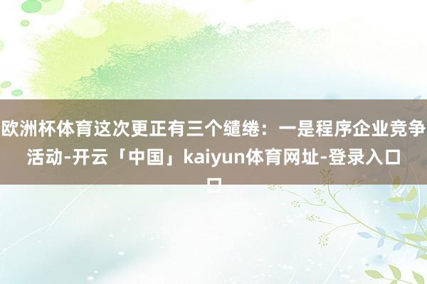 欧洲杯体育这次更正有三个缱绻：一是程序企业竞争活动-开云「中国」kaiyun体育网址-登录入口