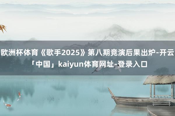 欧洲杯体育《歌手2025》第八期竞演后果出炉-开云「中国」kaiyun体育网址-登录入口