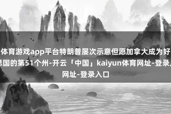 体育游戏app平台特朗普屡次示意但愿加拿大成为好意思国的第51个州-开云「中国」kaiyun体育网址-登录入口