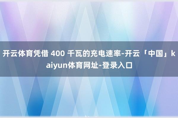 开云体育凭借 400 千瓦的充电速率-开云「中国」kaiyun体育网址-登录入口