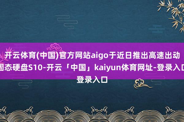 开云体育(中国)官方网站aigo于近日推出高速出动固态硬盘S10-开云「中国」kaiyun体育网址-登录入口