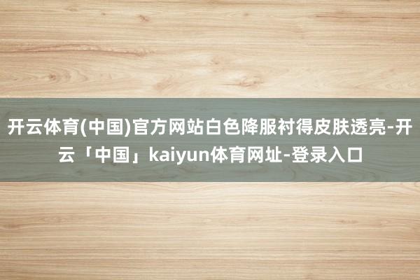 开云体育(中国)官方网站白色降服衬得皮肤透亮-开云「中国」kaiyun体育网址-登录入口